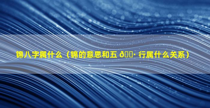 锦八字属什么（锦的意思和五 🌷 行属什么关系）